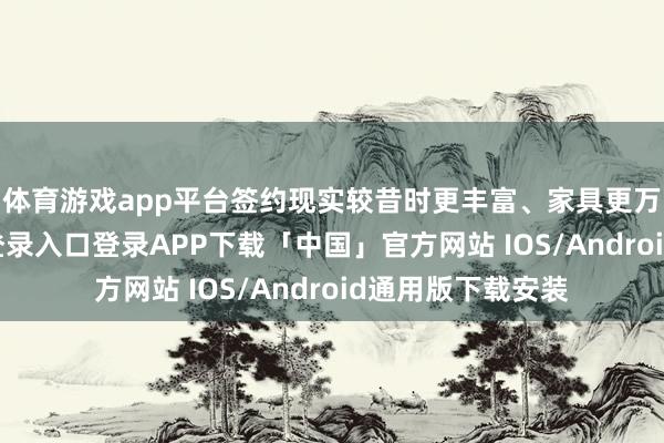 体育游戏app平台　　签约现实较昔时更丰富、家具更万般-开云kaiyun登录入口登录APP下载「中国」官方网站 IOS/Android通用版下载安装