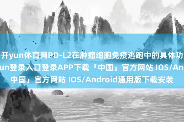开yun体育网PD-L2在肿瘤细胞免疫逃跑中的具体功能并不明晰-开云kaiyun登录入口登录APP下载「中国」官方网站 IOS/Android通用版下载安装