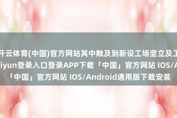 开云体育(中国)官方网站其中触及到新设工场竖立及工场扩建开支-开云kaiyun登录入口登录APP下载「中国」官方网站 IOS/Android通用版下载安装