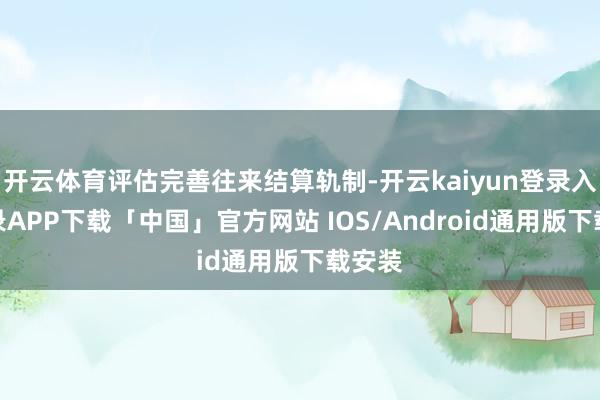 开云体育评估完善往来结算轨制-开云kaiyun登录入口登录APP下载「中国」官方网站 IOS/Android通用版下载安装