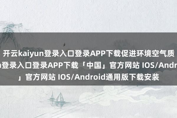 开云kaiyun登录入口登录APP下载促进环境空气质地改善-开云kaiyun登录入口登录APP下载「中国」官方网站 IOS/Android通用版下载安装