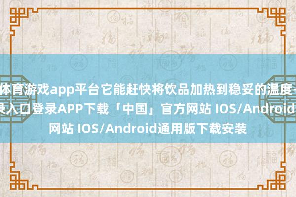 体育游戏app平台它能赶快将饮品加热到稳妥的温度-开云kaiyun登录入口登录APP下载「中国」官方网站 IOS/Android通用版下载安装