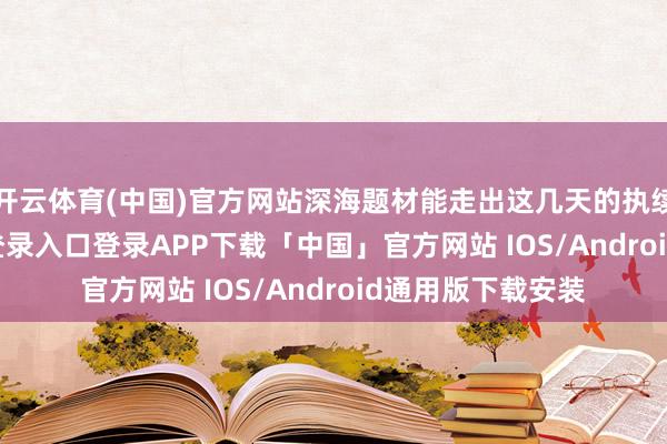 开云体育(中国)官方网站深海题材能走出这几天的执续性-开云kaiyun登录入口登录APP下载「中国」官方网站 IOS/Android通用版下载安装