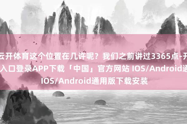 云开体育这个位置在几许呢？我们之前讲过3365点-开云kaiyun登录入口登录APP下载「中国」官方网站 IOS/Android通用版下载安装