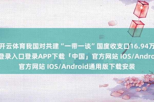 开云体育我国对共建“一带一谈”国度收支口16.94万亿元-开云kaiyun登录入口登录APP下载「中国」官方网站 IOS/Android通用版下载安装