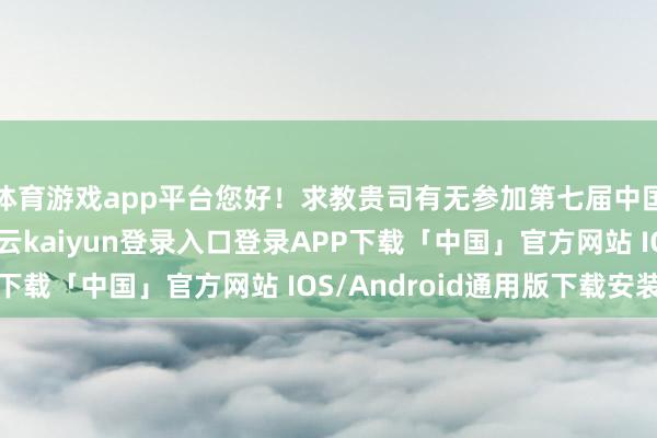 体育游戏app平台您好！求教贵司有无参加第七届中国海外入口展览会-开云kaiyun登录入口登录APP下载「中国」官方网站 IOS/Android通用版下载安装