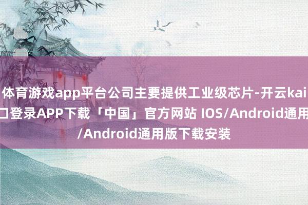 体育游戏app平台公司主要提供工业级芯片-开云kaiyun登录入口登录APP下载「中国」官方网站 IOS/Android通用版下载安装