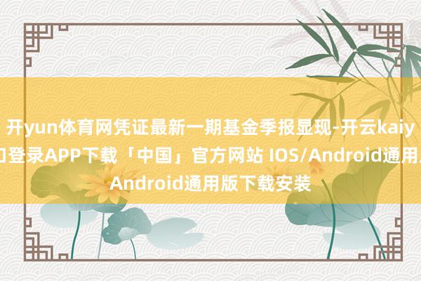 开yun体育网凭证最新一期基金季报显现-开云kaiyun登录入口登录APP下载「中国」官方网站 IOS/Android通用版下载安装