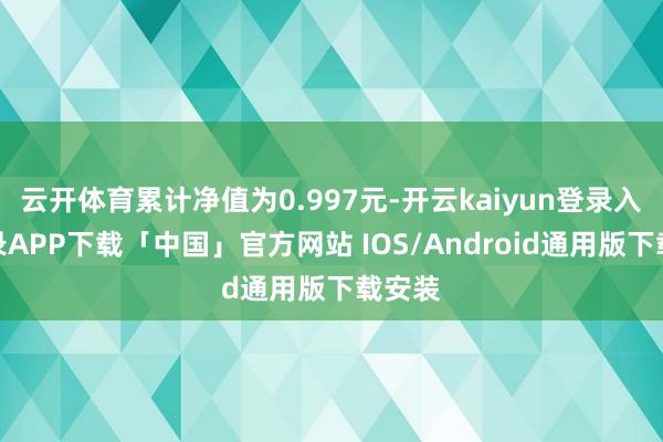 云开体育累计净值为0.997元-开云kaiyun登录入口登录APP下载「中国」官方网站 IOS/Android通用版下载安装
