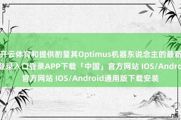 开云体育和提供酌量其Optimus机器东说念主的最新音信-开云kaiyun登录入口登录APP下载「中国」官方网站 IOS/Android通用版下载安装