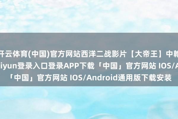 开云体育(中国)官方网站西洋二战影片【大帝王】中翰墨幕完满版-开云kaiyun登录入口登录APP下载「中国」官方网站 IOS/Android通用版下载安装