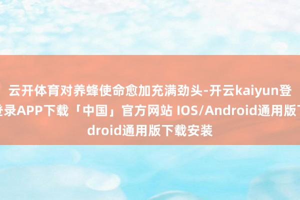 云开体育对养蜂使命愈加充满劲头-开云kaiyun登录入口登录APP下载「中国」官方网站 IOS/Android通用版下载安装