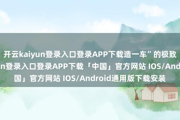 开云kaiyun登录入口登录APP下载造一车”的极致定制理念-开云kaiyun登录入口登录APP下载「中国」官方网站 IOS/Android通用版下载安装