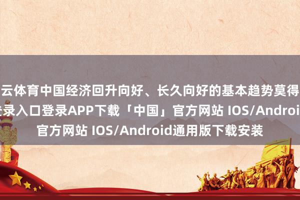 开云体育中国经济回升向好、长久向好的基本趋势莫得改变-开云kaiyun登录入口登录APP下载「中国」官方网站 IOS/Android通用版下载安装