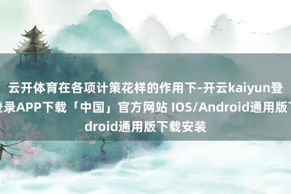 云开体育在各项计策花样的作用下-开云kaiyun登录入口登录APP下载「中国」官方网站 IOS/Android通用版下载安装