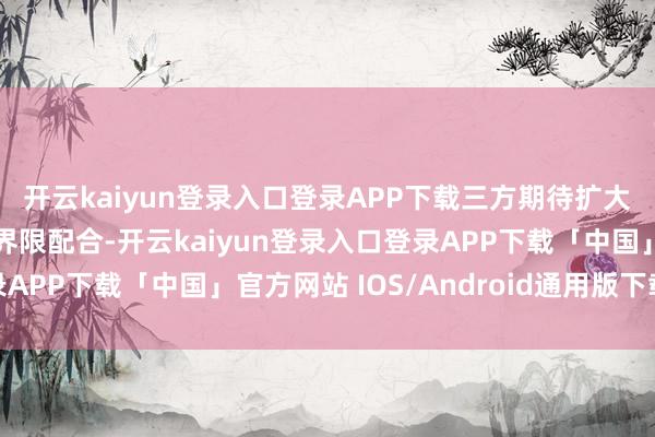 开云kaiyun登录入口登录APP下载三方期待扩大三方经济、政事等各界限配合-开云kaiyun登录入口登录APP下载「中国」官方网站 IOS/Android通用版下载安装
