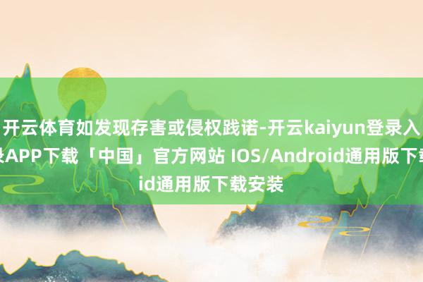 开云体育如发现存害或侵权践诺-开云kaiyun登录入口登录APP下载「中国」官方网站 IOS/Android通用版下载安装