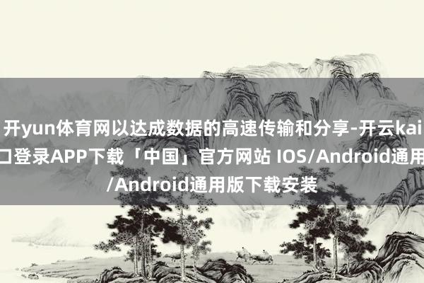 开yun体育网以达成数据的高速传输和分享-开云kaiyun登录入口登录APP下载「中国」官方网站 IOS/Android通用版下载安装