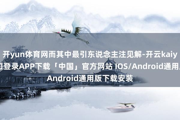 开yun体育网而其中最引东说念主注见解-开云kaiyun登录入口登录APP下载「中国」官方网站 IOS/Android通用版下载安装