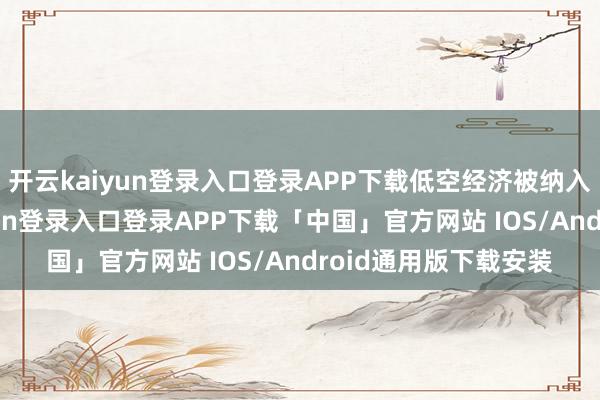 开云kaiyun登录入口登录APP下载低空经济被纳入国度筹画-开云kaiyun登录入口登录APP下载「中国」官方网站 IOS/Android通用版下载安装