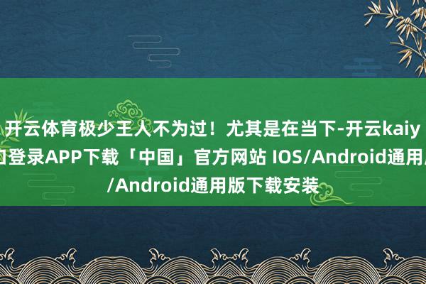 开云体育极少王人不为过！尤其是在当下-开云kaiyun登录入口登录APP下载「中国」官方网站 IOS/Android通用版下载安装