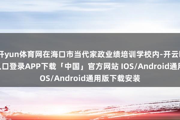 开yun体育网在海口市当代家政业绩培训学校内-开云kaiyun登录入口登录APP下载「中国」官方网站 IOS/Android通用版下载安装