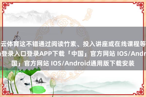 开云体育这不错通过阅读竹素、投入讲座或在线课程等神志罢了-开云kaiyun登录入口登录APP下载「中国」官方网站 IOS/Android通用版下载安装
