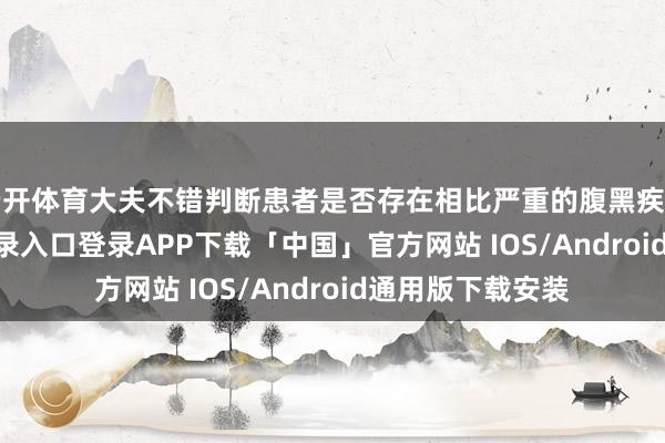云开体育大夫不错判断患者是否存在相比严重的腹黑疾病-开云kaiyun登录入口登录APP下载「中国」官方网站 IOS/Android通用版下载安装