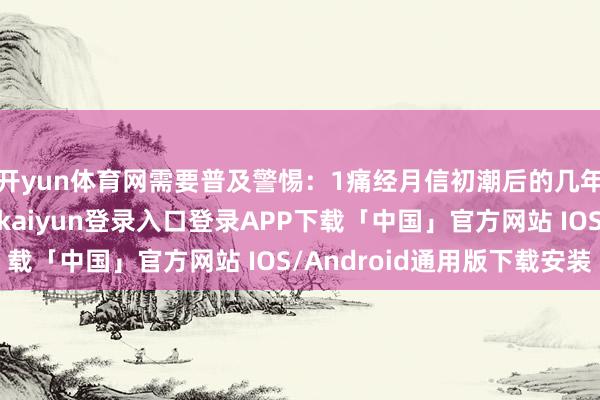 开yun体育网需要普及警惕：1痛经月信初潮后的几年莫得出现痛经-开云kaiyun登录入口登录APP下载「中国」官方网站 IOS/Android通用版下载安装