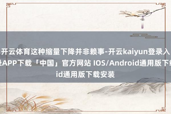 开云体育这种缩量下降并非赖事-开云kaiyun登录入口登录APP下载「中国」官方网站 IOS/Android通用版下载安装