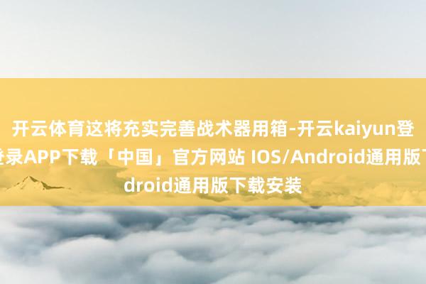 开云体育这将充实完善战术器用箱-开云kaiyun登录入口登录APP下载「中国」官方网站 IOS/Android通用版下载安装