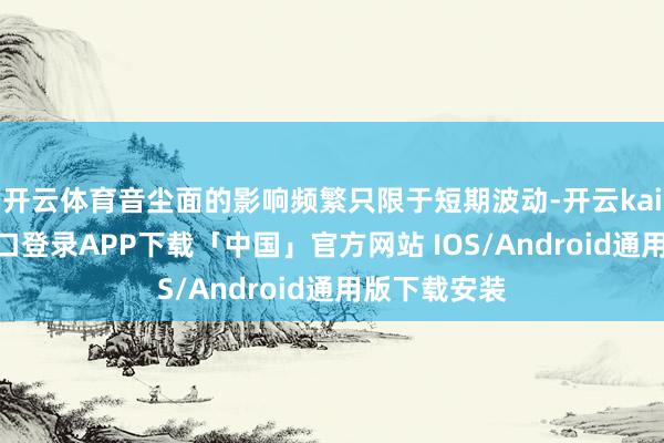 开云体育音尘面的影响频繁只限于短期波动-开云kaiyun登录入口登录APP下载「中国」官方网站 IOS/Android通用版下载安装