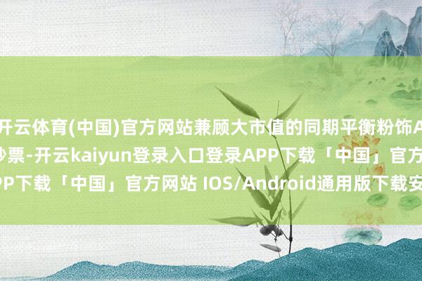 开云体育(中国)官方网站兼顾大市值的同期平衡粉饰A股各行业中枢龙头钞票-开云kaiyun登录入口登录APP下载「中国」官方网站 IOS/Android通用版下载安装