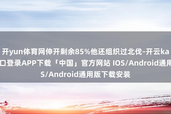 开yun体育网伸开剩余85%他还组织过北伐-开云kaiyun登录入口登录APP下载「中国」官方网站 IOS/Android通用版下载安装