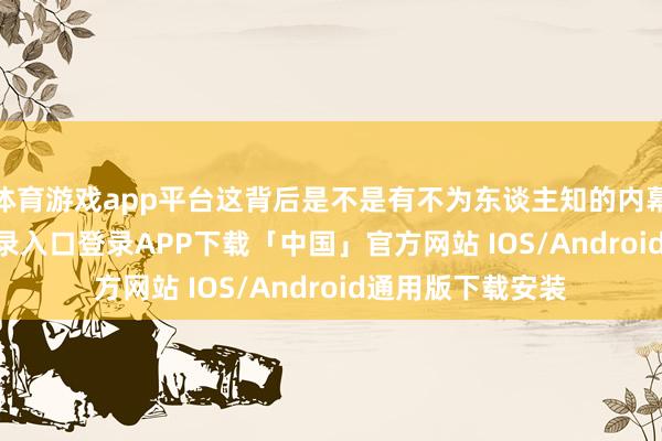 体育游戏app平台这背后是不是有不为东谈主知的内幕-开云kaiyun登录入口登录APP下载「中国」官方网站 IOS/Android通用版下载安装