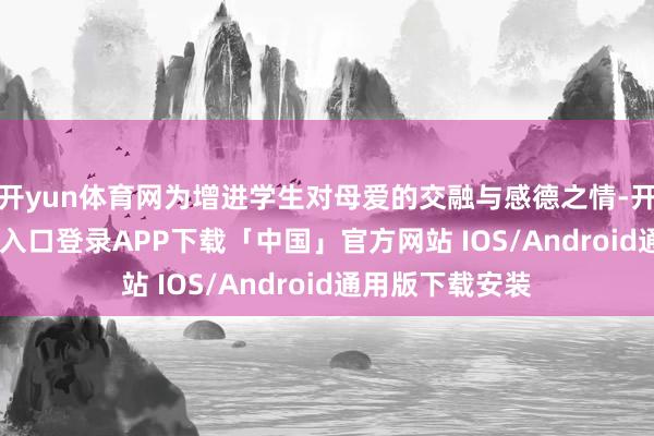 开yun体育网为增进学生对母爱的交融与感德之情-开云kaiyun登录入口登录APP下载「中国」官方网站 IOS/Android通用版下载安装