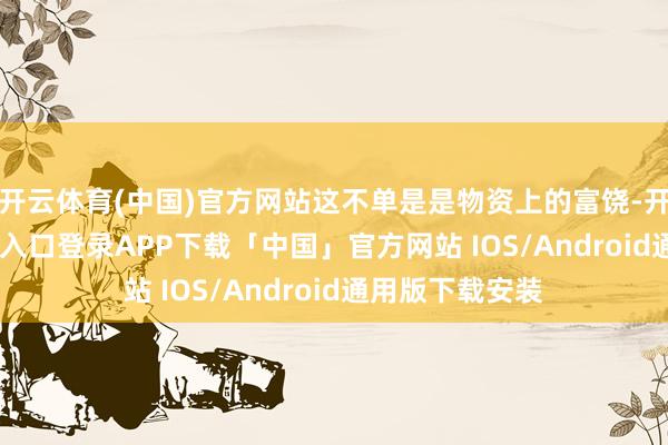 开云体育(中国)官方网站这不单是是物资上的富饶-开云kaiyun登录入口登录APP下载「中国」官方网站 IOS/Android通用版下载安装