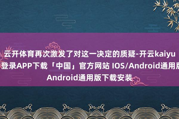 云开体育再次激发了对这一决定的质疑-开云kaiyun登录入口登录APP下载「中国」官方网站 IOS/Android通用版下载安装