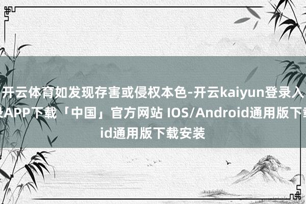 开云体育如发现存害或侵权本色-开云kaiyun登录入口登录APP下载「中国」官方网站 IOS/Android通用版下载安装