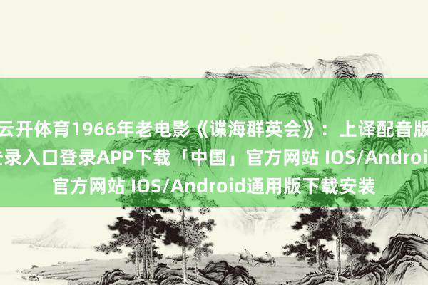 云开体育1966年老电影《谍海群英会》：上译配音版！-开云kaiyun登录入口登录APP下载「中国」官方网站 IOS/Android通用版下载安装