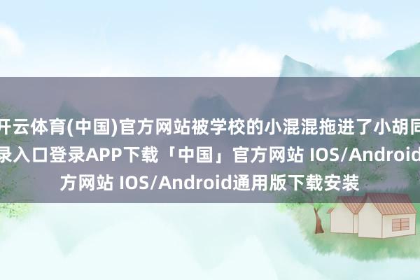 开云体育(中国)官方网站被学校的小混混拖进了小胡同-开云kaiyun登录入口登录APP下载「中国」官方网站 IOS/Android通用版下载安装
