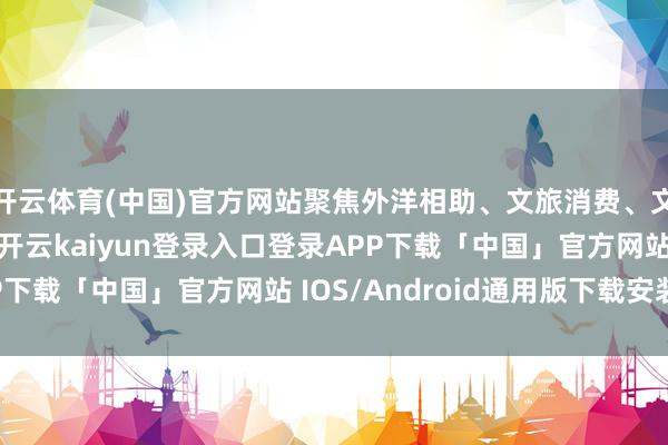开云体育(中国)官方网站聚焦外洋相助、文旅消费、文博科技、促进行状-开云kaiyun登录入口登录APP下载「中国」官方网站 IOS/Android通用版下载安装