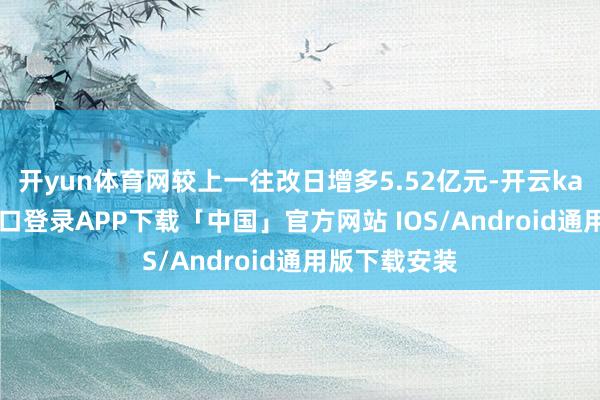 开yun体育网较上一往改日增多5.52亿元-开云kaiyun登录入口登录APP下载「中国」官方网站 IOS/Android通用版下载安装