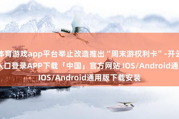 体育游戏app平台举止改造推出“周末游权利卡”-开云kaiyun登录入口登录APP下载「中国」官方网站 IOS/Android通用版下载安装