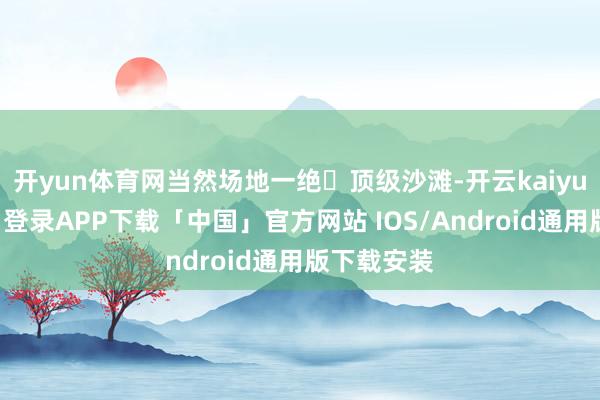 开yun体育网当然场地一绝▪顶级沙滩-开云kaiyun登录入口登录APP下载「中国」官方网站 IOS/Android通用版下载安装