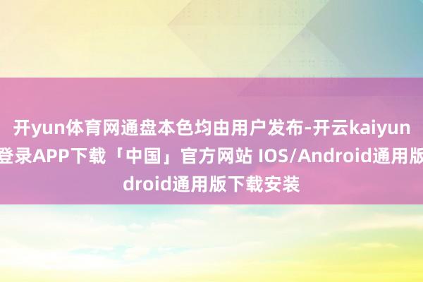 开yun体育网通盘本色均由用户发布-开云kaiyun登录入口登录APP下载「中国」官方网站 IOS/Android通用版下载安装