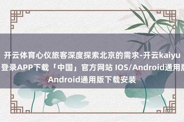 开云体育心仪旅客深度探索北京的需求-开云kaiyun登录入口登录APP下载「中国」官方网站 IOS/Android通用版下载安装