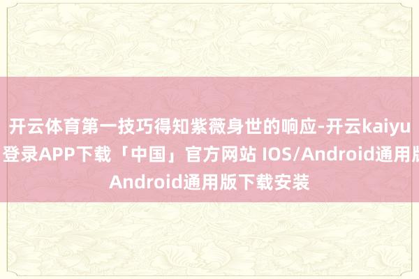 开云体育第一技巧得知紫薇身世的响应-开云kaiyun登录入口登录APP下载「中国」官方网站 IOS/Android通用版下载安装