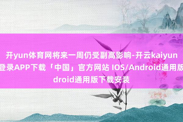 开yun体育网将来一周仍受副高影响-开云kaiyun登录入口登录APP下载「中国」官方网站 IOS/Android通用版下载安装