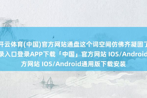 开云体育(中国)官方网站通盘这个词空间仿佛齐凝固了-开云kaiyun登录入口登录APP下载「中国」官方网站 IOS/Android通用版下载安装